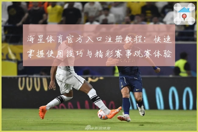 海星体育官方入口注册教程：快速掌握使用技巧与精彩赛事观赛体验