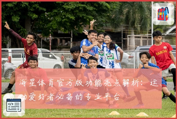 海星体育官方版功能亮点解析：运动爱好者必备的专业平台