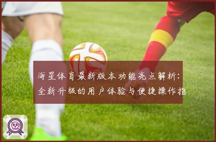 海星体育最新版本功能亮点解析：全新升级的用户体验与便捷操作指南
