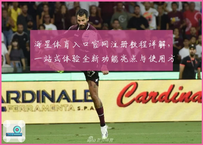 海星体育入口官网注册教程详解，一站式体验全新功能亮点与使用方法