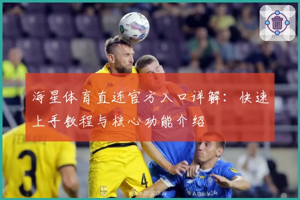 海星体育直连官方入口详解：快速上手教程与核心功能介绍