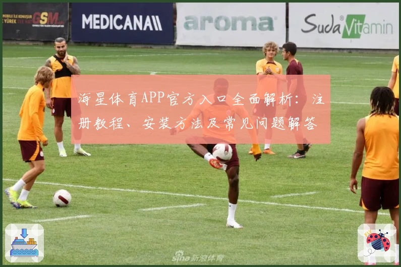 海星体育APP官方入口全面解析：注册教程、安装方法及常见问题解答