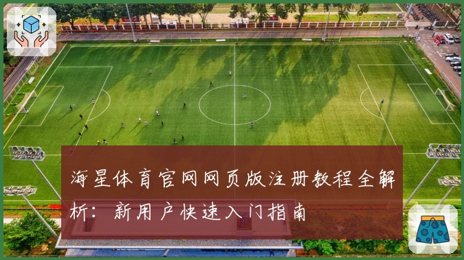 海星体育官网网页版注册教程全解析：新用户快速入门指南