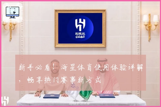 新手必看！海星体育使用体验详解，畅享热门赛事新方式