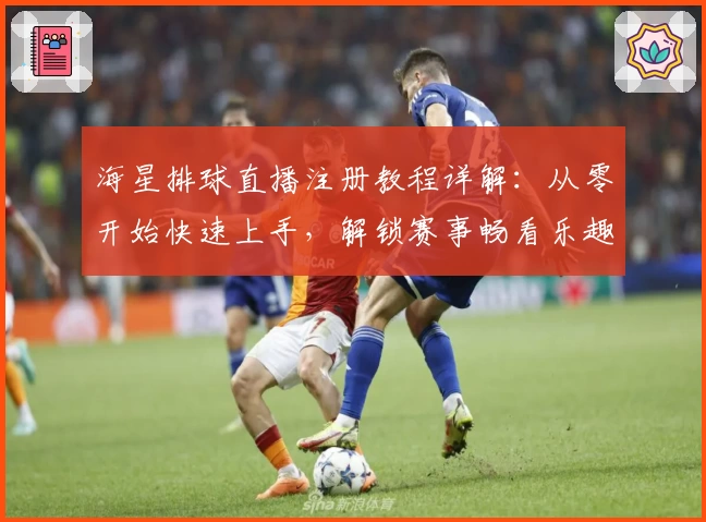 海星排球直播注册教程详解：从零开始快速上手，解锁赛事畅看乐趣