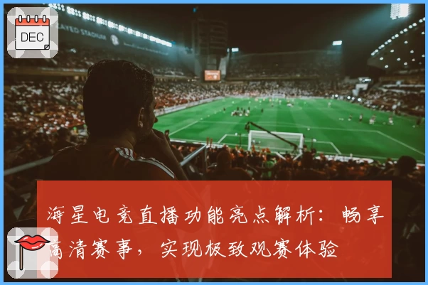 海星电竞直播功能亮点解析：畅享高清赛事，实现极致观赛体验