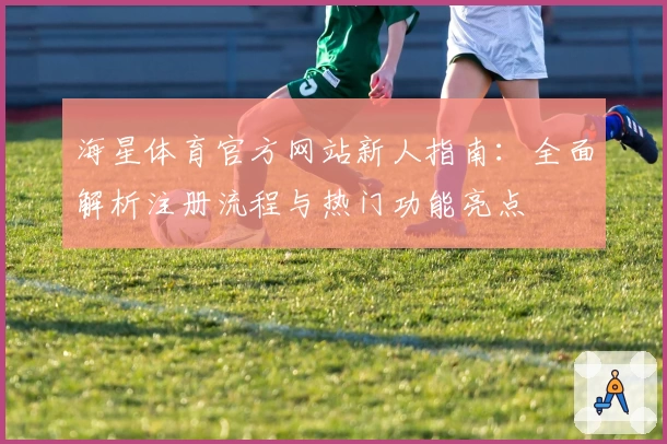 海星体育官方网站新人指南：全面解析注册流程与热门功能亮点