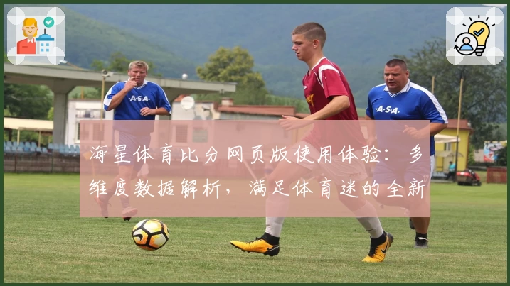 海星体育比分网页版使用体验：多维度数据解析，满足体育迷的全新选择