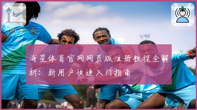 海星体育官网网页版注册教程全解析：新用户快速入门指南