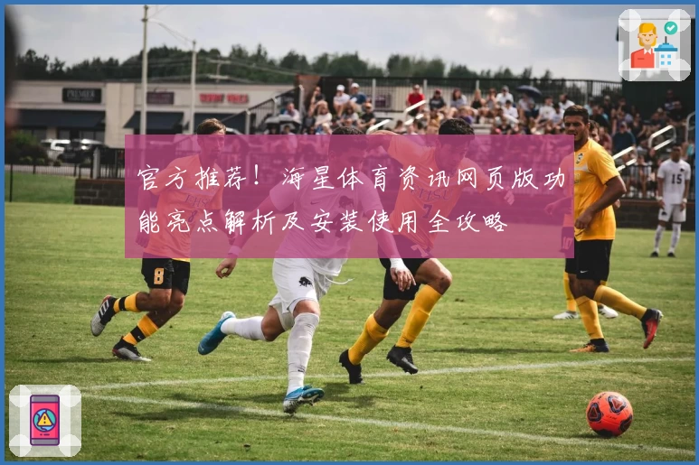 官方推荐！海星体育资讯网页版功能亮点解析及安装使用全攻略