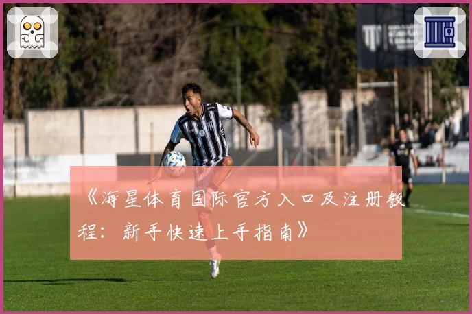 《海星体育国际官方入口及注册教程：新手快速上手指南》