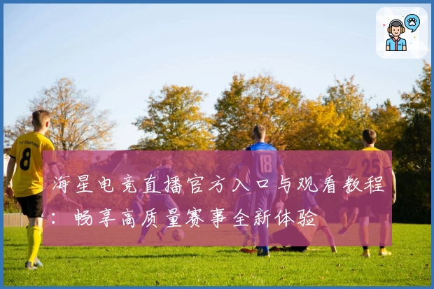 海星电竞直播官方入口与观看教程：畅享高质量赛事全新体验