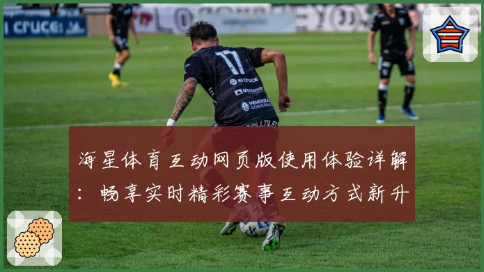 海星体育互动网页版使用体验详解：畅享实时精彩赛事互动方式新升级