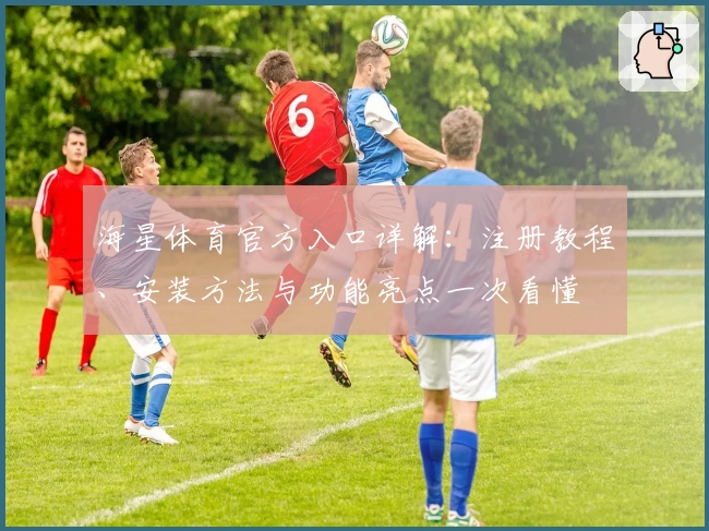 海星体育官方入口详解：注册教程、安装方法与功能亮点一次看懂