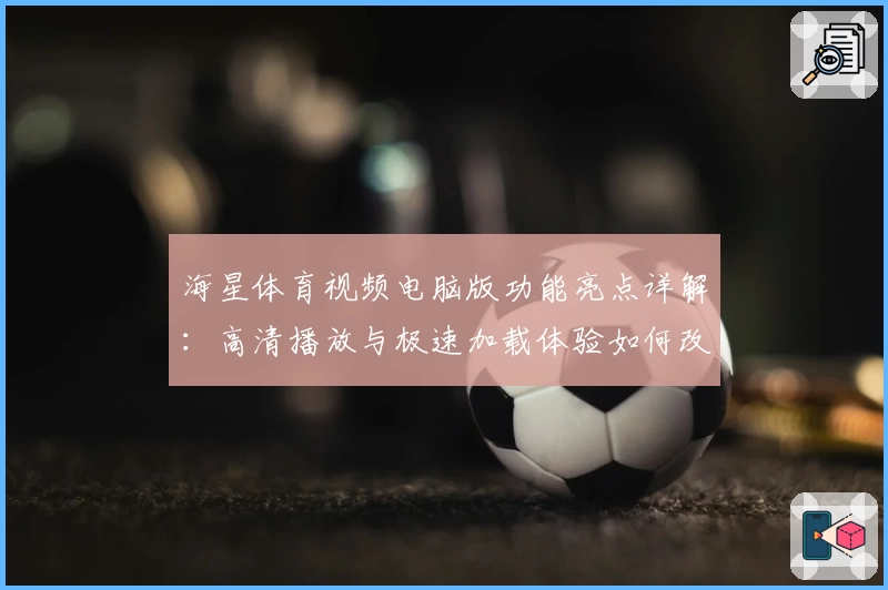 海星体育视频电脑版功能亮点详解:高清播放与极速加载体验如何改变观赛方式