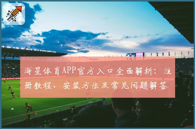 海星体育APP官方入口全面解析：注册教程、安装方法及常见问题解答
