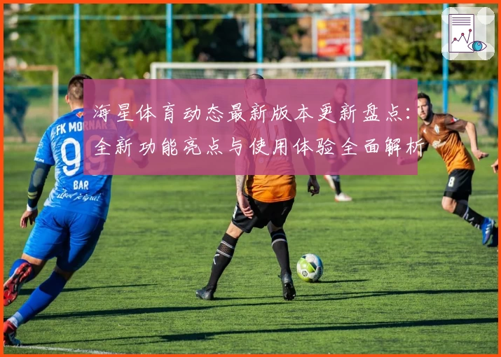 海星体育动态最新版本更新盘点：全新功能亮点与使用体验全面解析