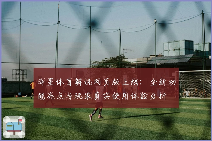 海星体育解说网页版上线：全新功能亮点与玩家真实使用体验分析