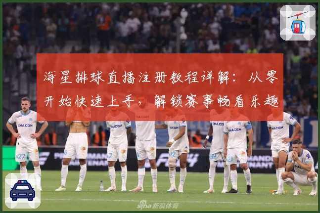 海星排球直播注册教程详解：从零开始快速上手，解锁赛事畅看乐趣