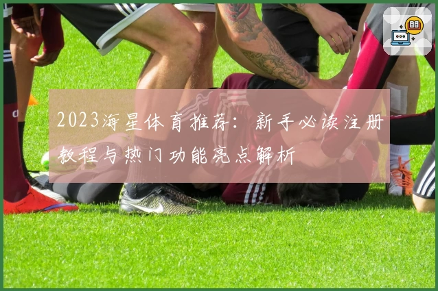 2023海星体育推荐：新手必读注册教程与热门功能亮点解析
