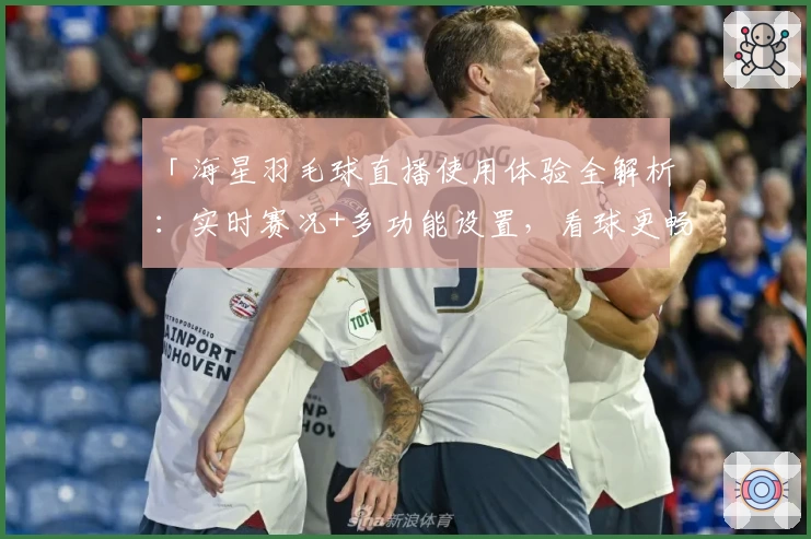 「海星羽毛球直播使用体验全解析：实时赛况+多功能设置，看球更畅快」