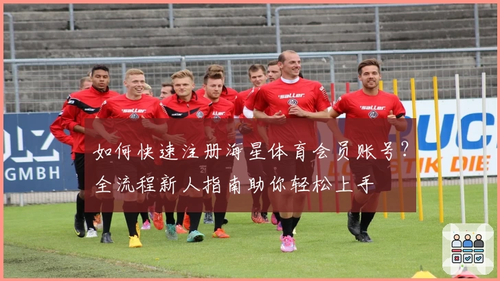 如何快速注册海星体育会员账号？全流程新人指南助你轻松上手