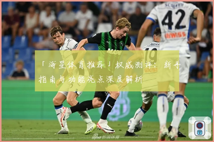「海星体育推荐」权威测评：新手指南与功能亮点深度解析