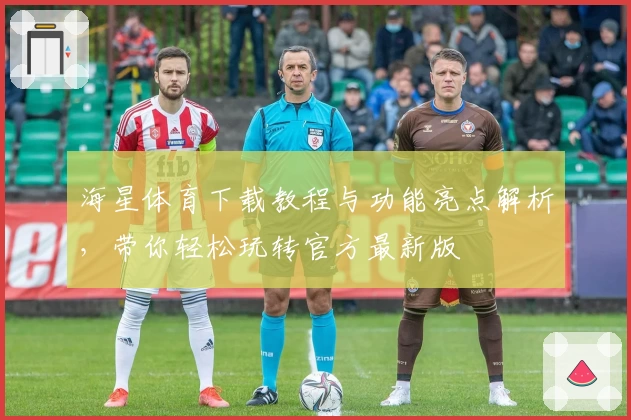 海星体育下载教程与功能亮点解析,带你轻松玩转官方最新版