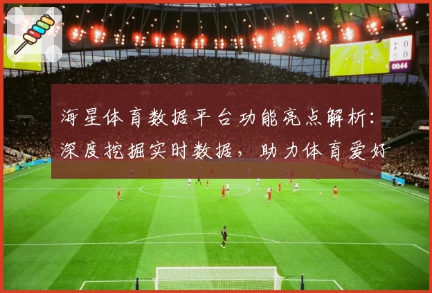 海星体育数据平台功能亮点解析：深度挖掘实时数据，助力体育爱好者精准分析