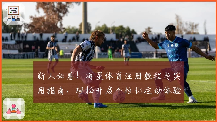 新人必看！海星体育注册教程与实用指南，轻松开启个性化运动体验之旅