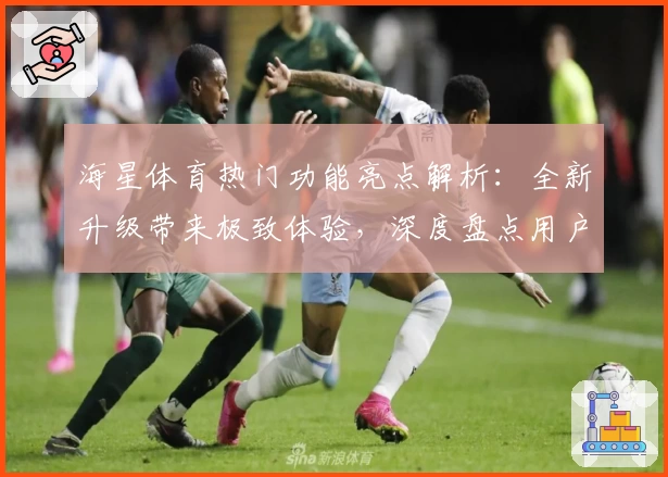海星体育热门功能亮点解析：全新升级带来极致体验，深度盘点用户最爱特色