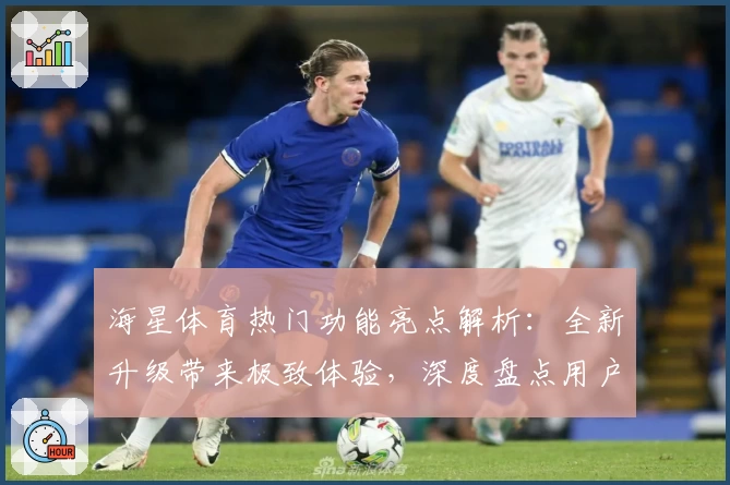 海星体育热门功能亮点解析：全新升级带来极致体验，深度盘点用户最爱特色