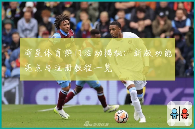 海星体育热门活动揭秘：新版功能亮点与注册教程一览