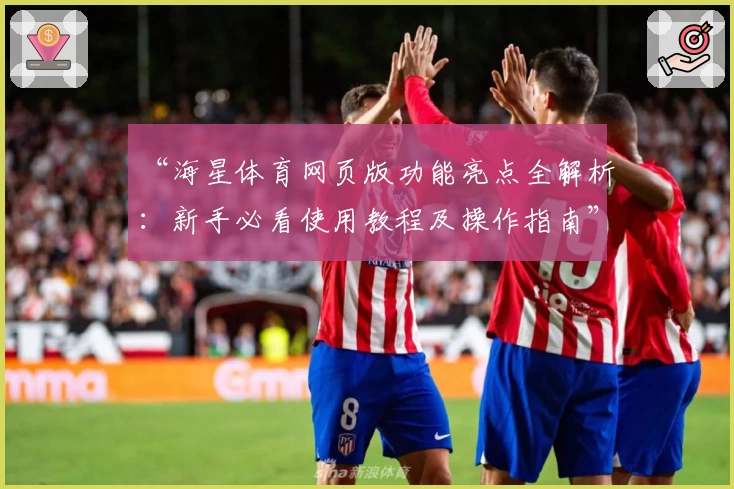 “海星体育网页版功能亮点全解析：新手必看使用教程及操作指南”