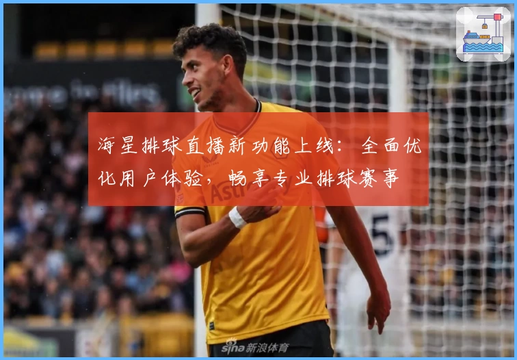 海星排球直播新功能上线：全面优化用户体验，畅享专业排球赛事