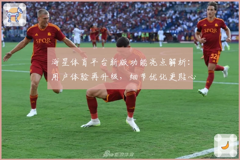 海星体育平台新版功能亮点解析：用户体验再升级，细节优化更贴心