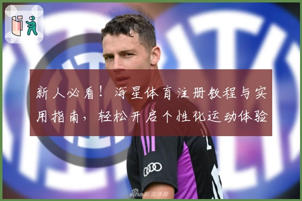 新人必看！海星体育注册教程与实用指南，轻松开启个性化运动体验之旅