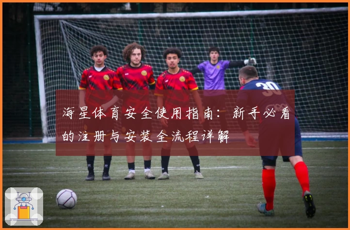 海星体育安全使用指南：新手必看的注册与安装全流程详解