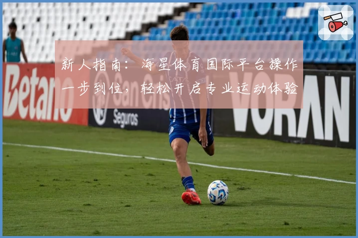 新人指南：海星体育国际平台操作一步到位，轻松开启专业运动体验