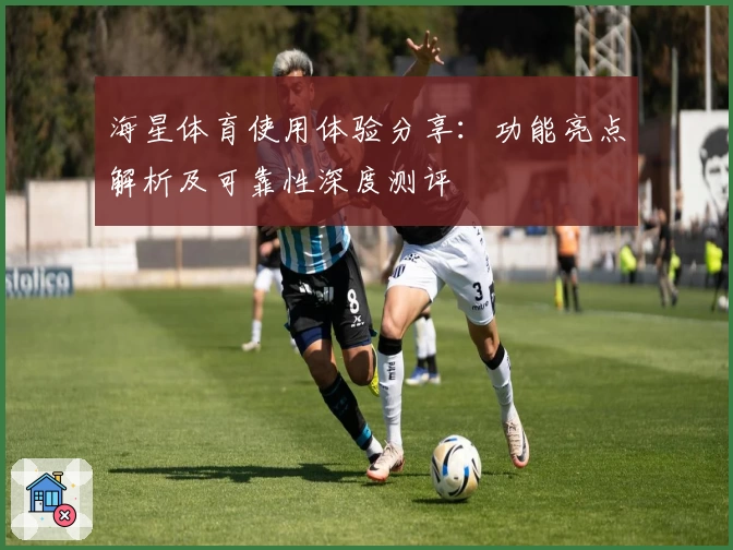 海星体育使用体验分享：功能亮点解析及可靠性深度测评