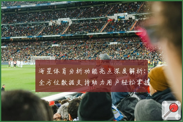 海星体育分析功能亮点深度解析：全方位数据支持助力用户轻松掌握赛事动态