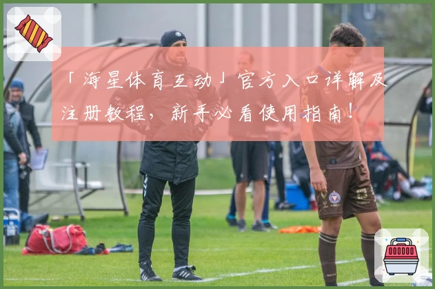 「海星体育互动」官方入口详解及注册教程,新手必看使用指南!