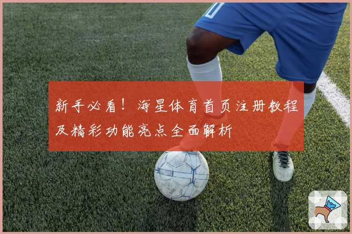 新手必看！海星体育首页注册教程及精彩功能亮点全面解析