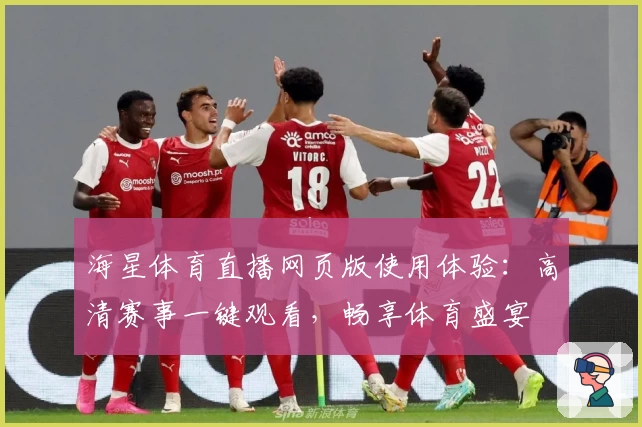 海星体育直播网页版使用体验：高清赛事一键观看，畅享体育盛宴