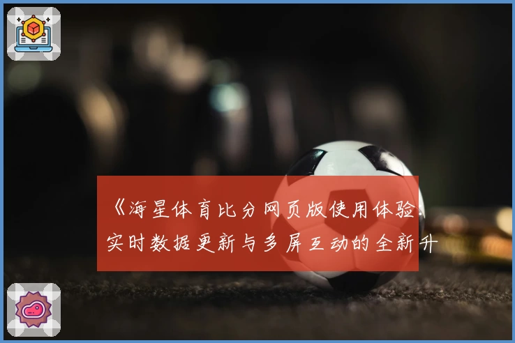 《海星体育比分网页版使用体验：实时数据更新与多屏互动的全新升级》
