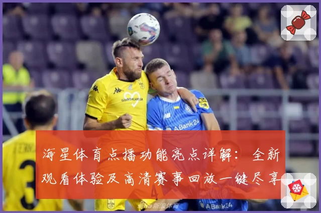 海星体育点播功能亮点详解：全新观看体验及高清赛事回放一键尽享