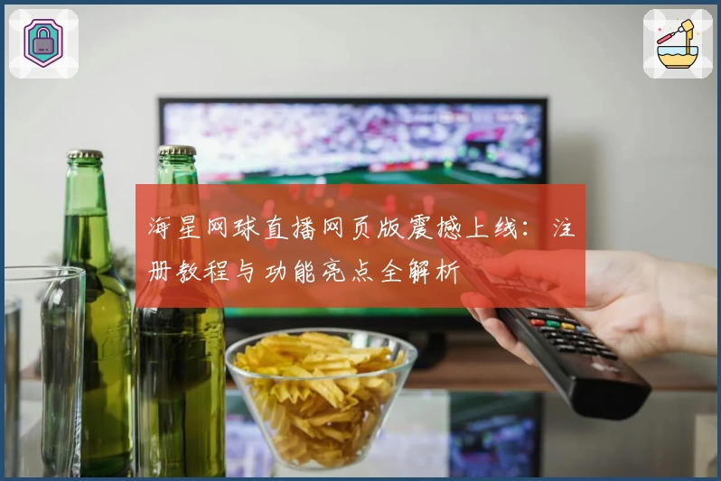海星网球直播网页版震撼上线：注册教程与功能亮点全解析