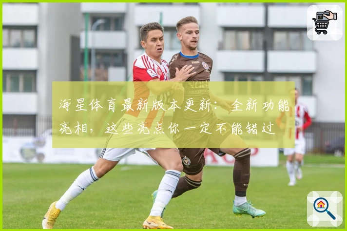 海星体育最新版本更新:全新功能亮相,这些亮点你一定不能错过