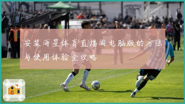 安装海星体育直播间电脑版的方法与使用体验全攻略