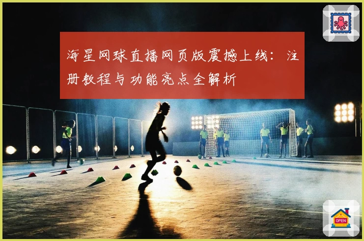 海星网球直播网页版震撼上线：注册教程与功能亮点全解析